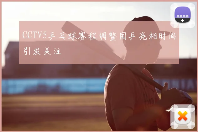 CCTV5乒乓球赛程调整国乒亮相时间引发关注