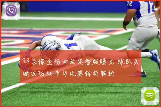 98录像全场回放完整版曝光 球队关键攻防细节与比赛转折解析