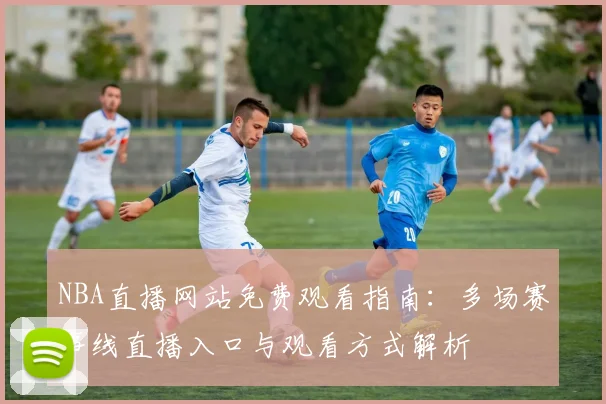NBA直播网站免费观看指南:多场赛事线直播入口与观看方式解析