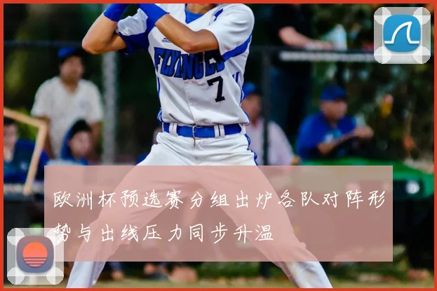 欧洲杯预选赛分组出炉各队对阵形势与出线压力同步升温
