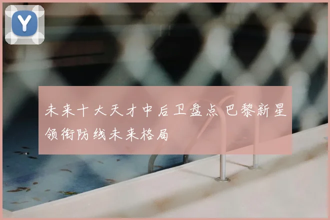 未来十大天才中后卫盘点 巴黎新星领衔防线未来格局