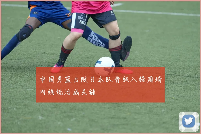 中国男篮击败日本队晋级八强周琦内线统治成关键