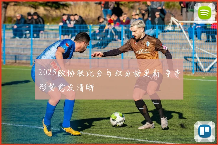 2025欧协联比分与积分榜更新 争夺形势愈发清晰