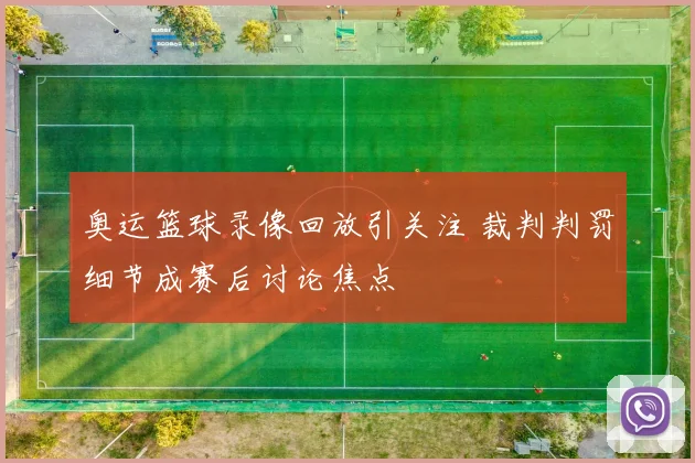 奥运篮球录像回放引关注 裁判判罚细节成赛后讨论焦点