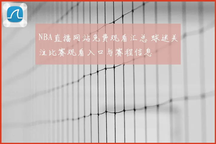 NBA直播网站免费观看汇总 球迷关注比赛观看入口与赛程信息