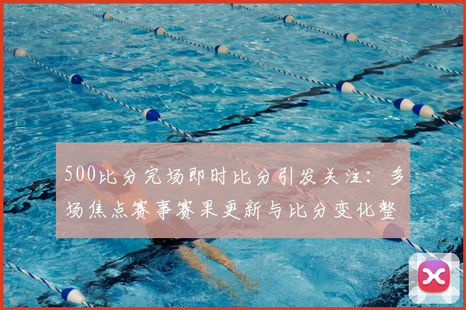 500比分完场即时比分引发关注：多场焦点赛事赛果更新与比分变化整理