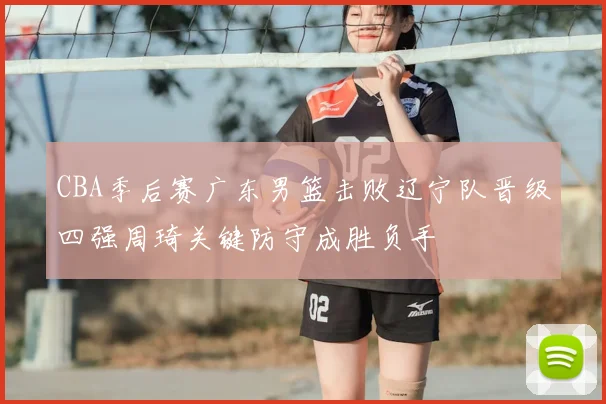 CBA季后赛广东男篮击败辽宁队晋级四强周琦关键防守成胜负手