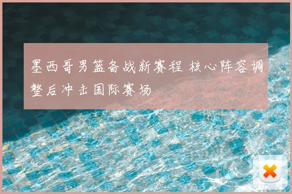 墨西哥男篮备战新赛程 核心阵容调整后冲击国际赛场