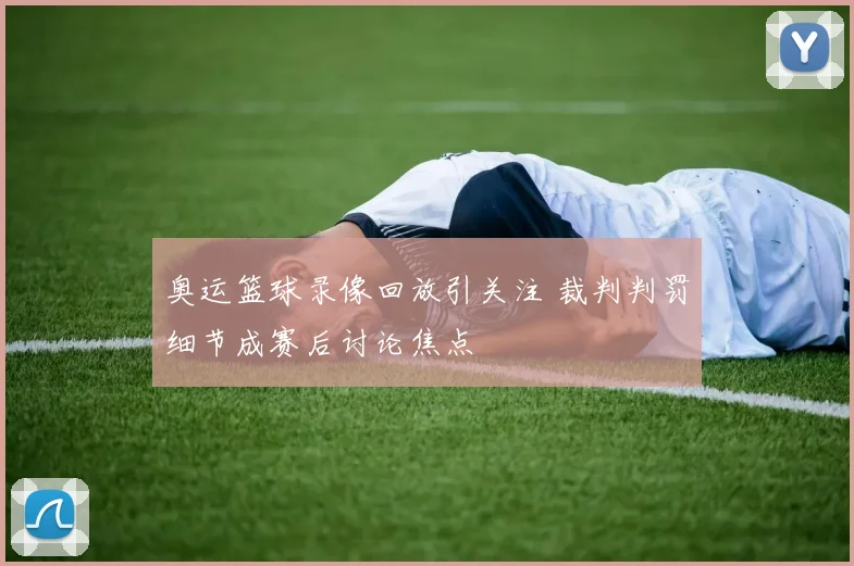 奥运篮球录像回放引关注 裁判判罚细节成赛后讨论焦点