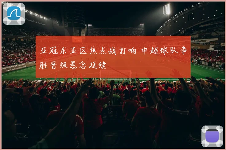 亚冠东亚区焦点战打响 中超球队争胜晋级悬念延续
