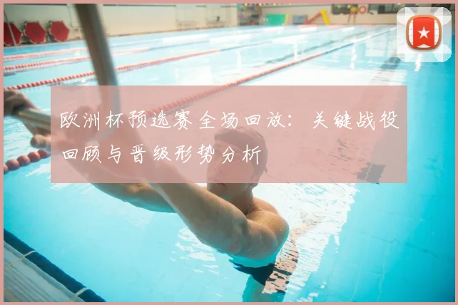 欧洲杯预选赛全场回放：关键战役回顾与晋级形势分析