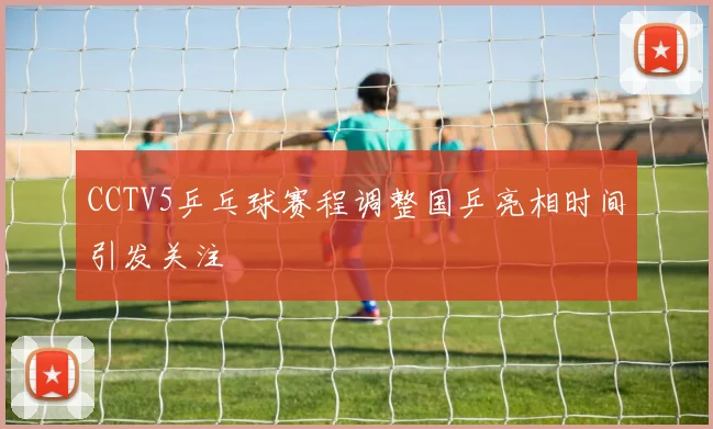 CCTV5乒乓球赛程调整国乒亮相时间引发关注