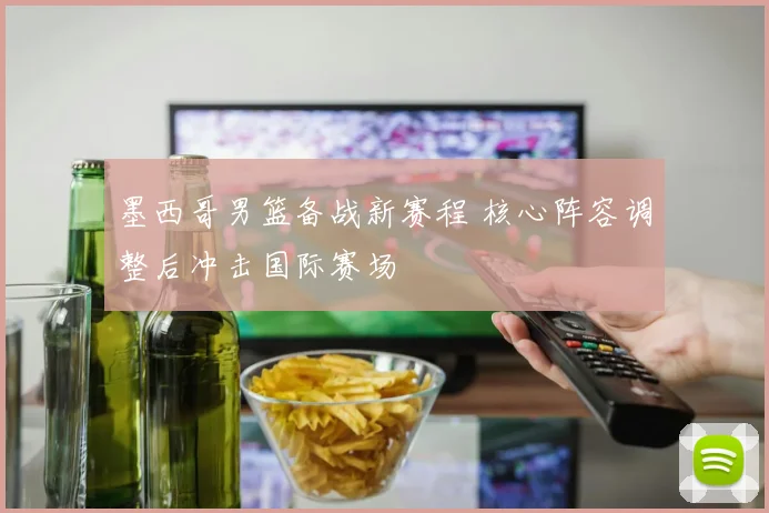 墨西哥男篮备战新赛程 核心阵容调整后冲击国际赛场