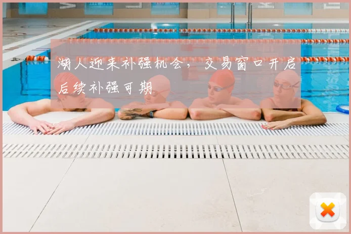 湖人迎来补强机会,交易窗口开启后续补强可期