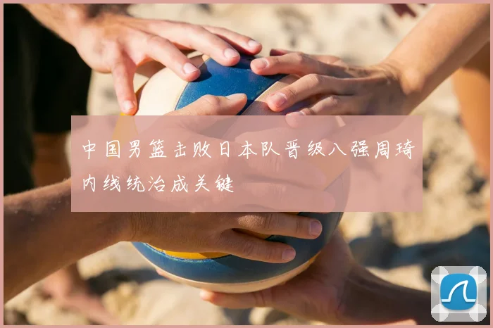 中国男篮击败日本队晋级八强周琦内线统治成关键