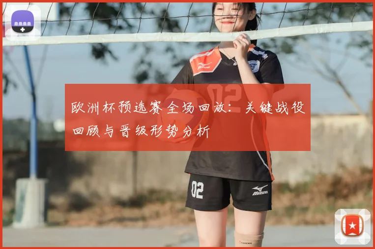 欧洲杯预选赛全场回放：关键战役回顾与晋级形势分析