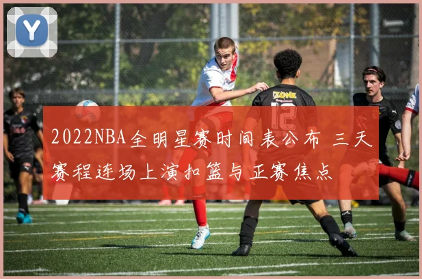 2022NBA全明星赛时间表公布 三天赛程连场上演扣篮与正赛焦点