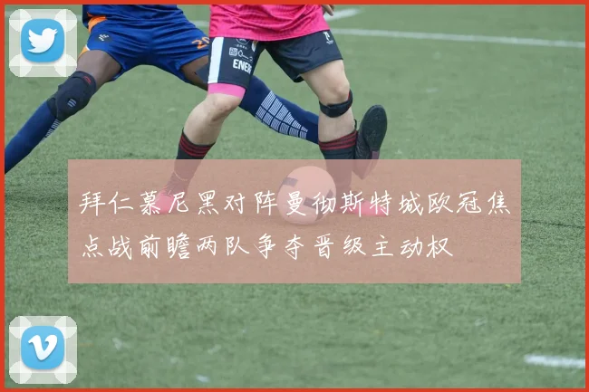 拜仁慕尼黑对阵曼彻斯特城欧冠焦点战前瞻两队争夺晋级主动权