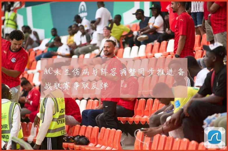 AC米兰伤病与阵容调整同步推进 备战联赛争取反弹