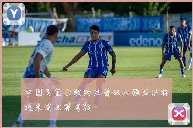 中国男篮击败约旦晋级八强亚洲杯迎来淘汰赛考验