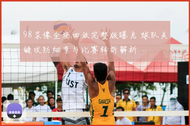 98录像全场回放完整版曝光 球队关键攻防细节与比赛转折解析