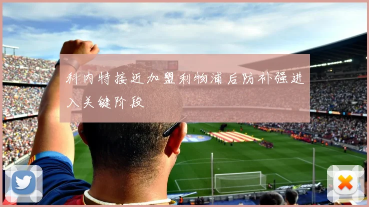 科内特接近加盟利物浦后防补强进入关键阶段