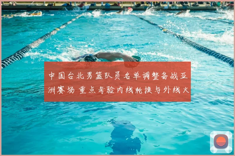 中国台北男篮队员名单调整备战亚洲赛场 重点考验内线轮换与外线火力