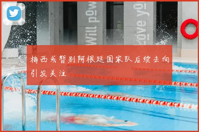 梅西或暂别阿根廷国家队后续去向引发关注