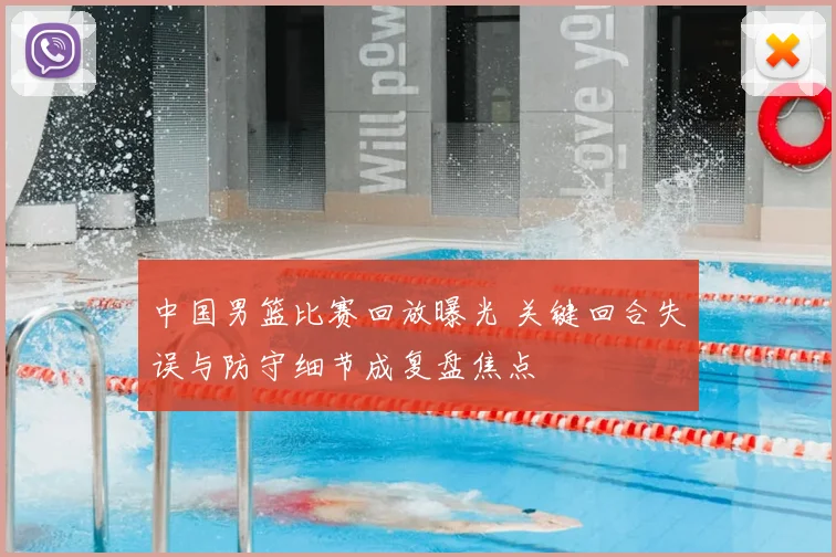 中国男篮比赛回放曝光 关键回合失误与防守细节成复盘焦点