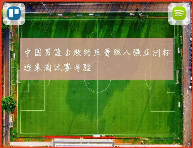 中国男篮击败约旦晋级八强亚洲杯迎来淘汰赛考验