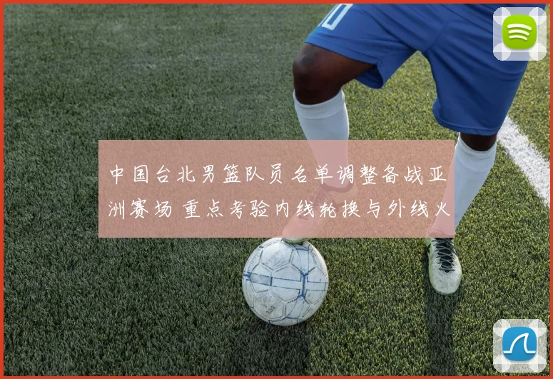 中国台北男篮队员名单调整备战亚洲赛场 重点考验内线轮换与外线火力