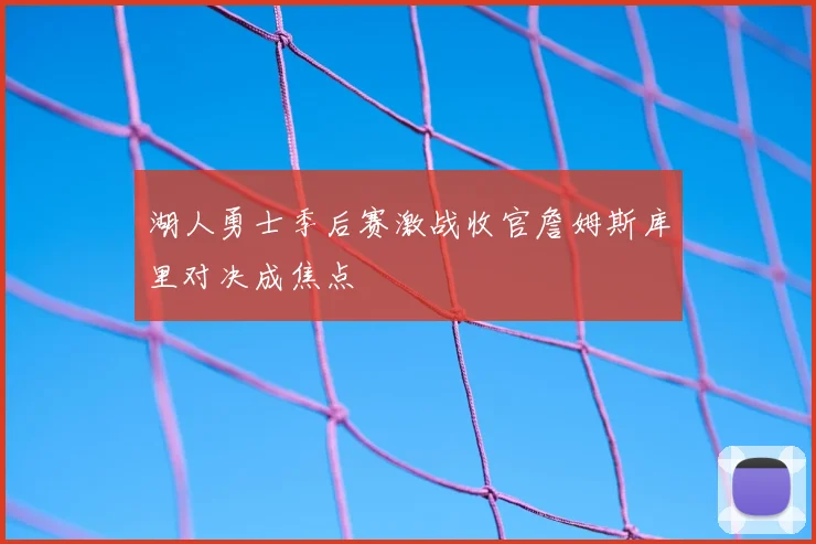 湖人勇士季后赛激战收官詹姆斯库里对决成焦点