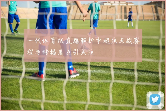 一代体育线直播解析中超焦点战赛程与转播看点引关注