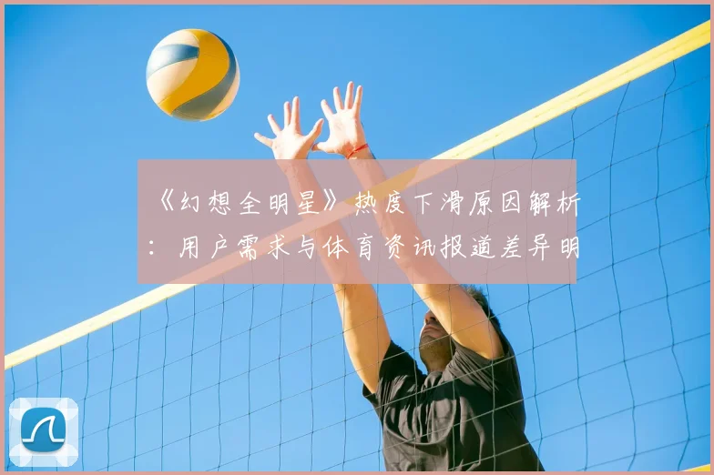 《幻想全明星》热度下滑原因解析:用户需求与体育资讯报道差异明显
