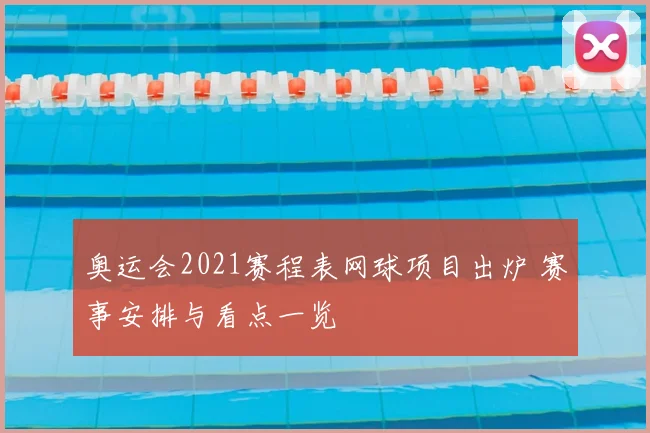 奥运会2021赛程表网球项目出炉 赛事安排与看点一览