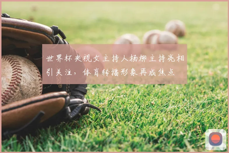 世界杯央视女主持人杨柳主持亮相引关注，体育转播形象再成焦点