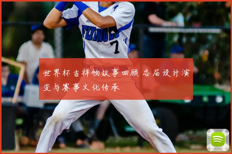 世界杯吉祥物故事回顾 各届设计演变与赛事文化传承