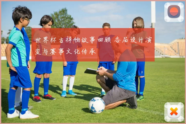 世界杯吉祥物故事回顾 各届设计演变与赛事文化传承