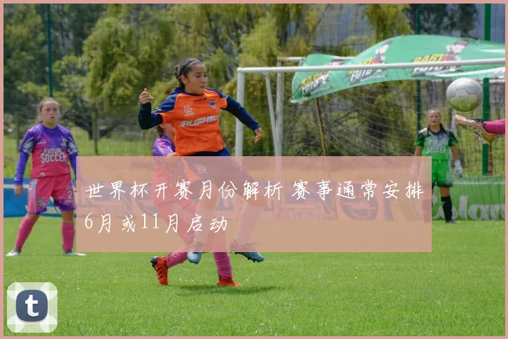 世界杯开赛月份解析 赛事通常安排6月或11月启动