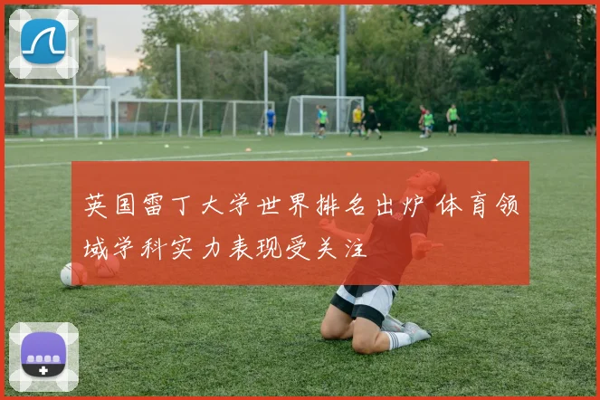 英国雷丁大学世界排名出炉 体育领域学科实力表现受关注