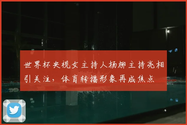 世界杯央视女主持人杨柳主持亮相引关注，体育转播形象再成焦点