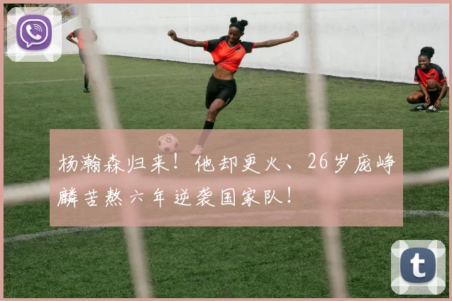 杨瀚森归来!他却更火、26岁庞峥麟苦熬六年逆袭国家队!