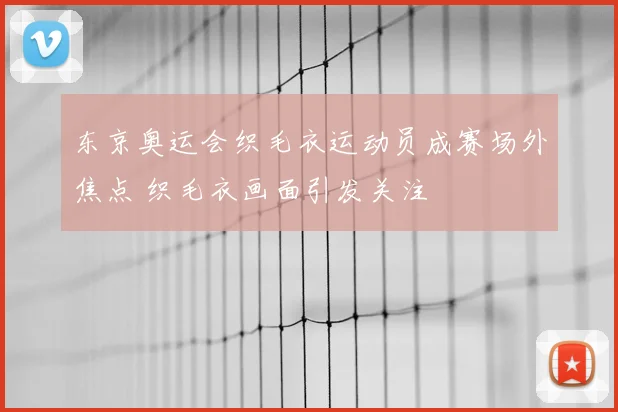 东京奥运会织毛衣运动员成赛场外焦点 织毛衣画面引发关注